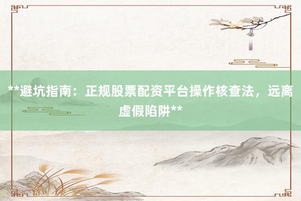 **避坑指南：正规股票配资平台操作核查法，远离虚假陷阱**