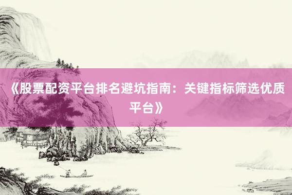 《股票配资平台排名避坑指南：关键指标筛选优质平台》