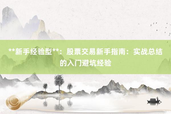 **新手经验型**：股票交易新手指南：实战总结的入门避坑经验