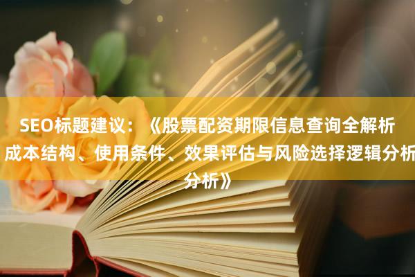 SEO标题建议：《股票配资期限信息查询全解析：成本结构、使用条件、效果评估与风险选择逻辑分析》