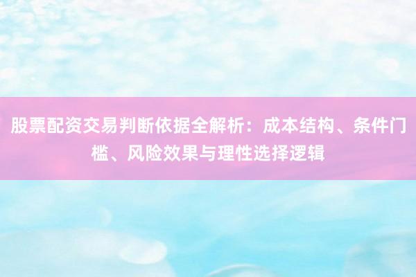 股票配资交易判断依据全解析：成本结构、条件门槛、风险效果与理性选择逻辑