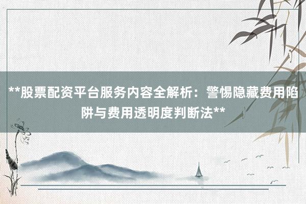 **股票配资平台服务内容全解析：警惕隐藏费用陷阱与费用透明度判断法**