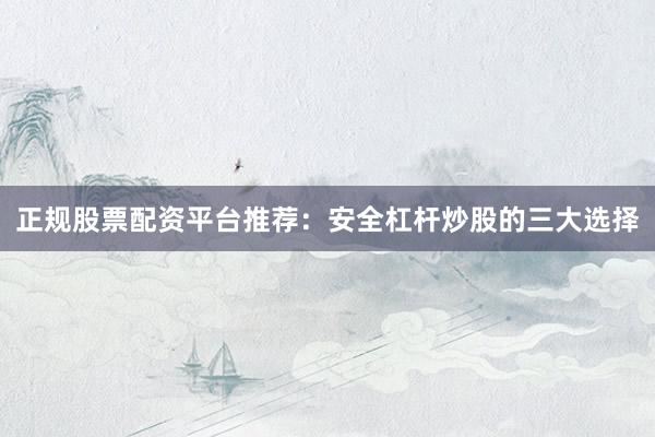 正规股票配资平台推荐:安全杠杆炒股的三大选择