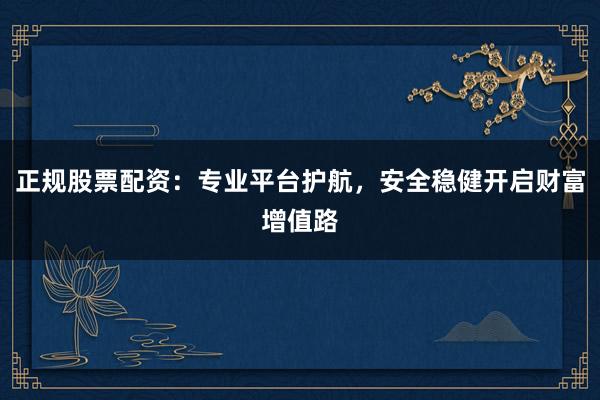 正规股票配资：专业平台护航，安全稳健开启财富增值路