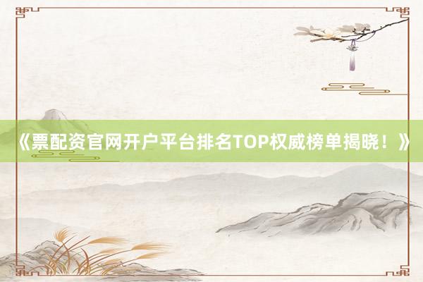 《票配资官网开户平台排名TOP权威榜单揭晓!》
