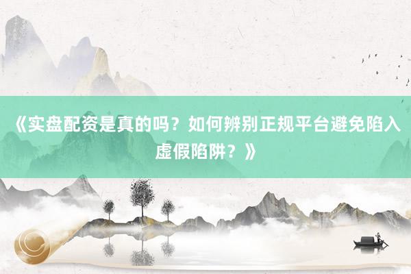 《实盘配资是真的吗？如何辨别正规平台避免陷入虚假陷阱？》