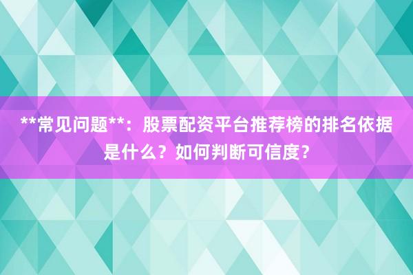 **常见问题**：股票配资平台推荐榜的排名依据是什么？如何判断可信度？