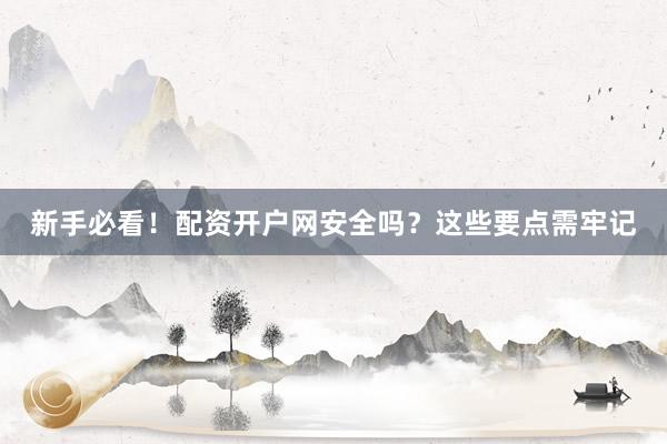 新手必看!配资开户网安全吗?这些要点需牢记