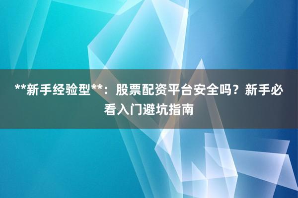 **新手经验型**：股票配资平台安全吗？新手必看入门避坑指南