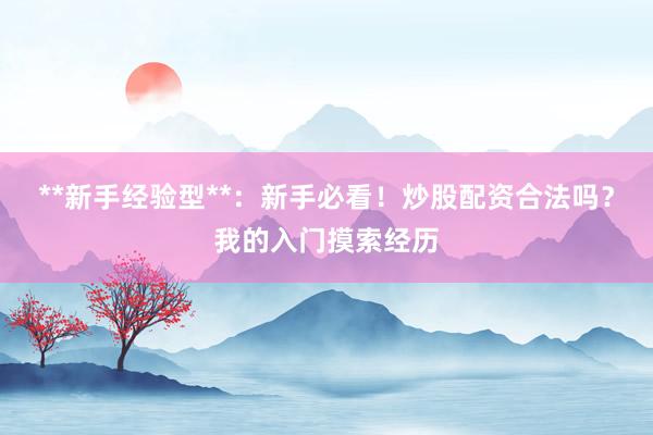 **新手经验型**：新手必看！炒股配资合法吗？我的入门摸索经历