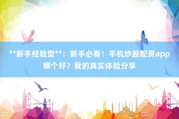 **新手经验型**：新手必看！手机炒股配资app哪个好？我的真实体验分享