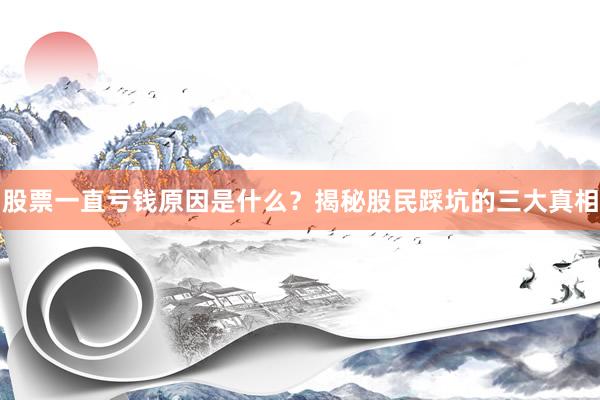 股票一直亏钱原因是什么？揭秘股民踩坑的三大真相
