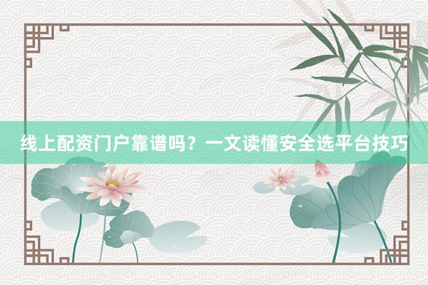 线上配资门户靠谱吗?一文读懂安全选平台技巧