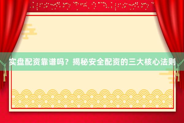 实盘配资靠谱吗？揭秘安全配资的三大核心法则
