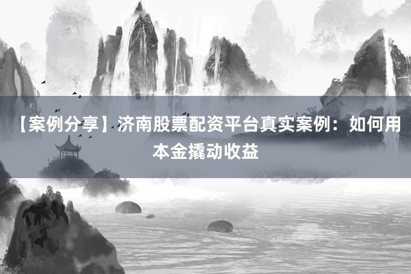 【案例分享】济南股票配资平台真实案例：如何用本金撬动收益