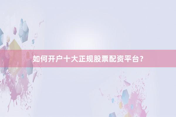 如何开户十大正规股票配资平台?