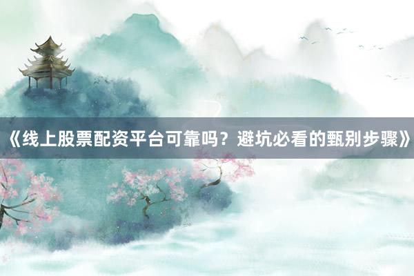 《线上股票配资平台可靠吗？避坑必看的甄别步骤》