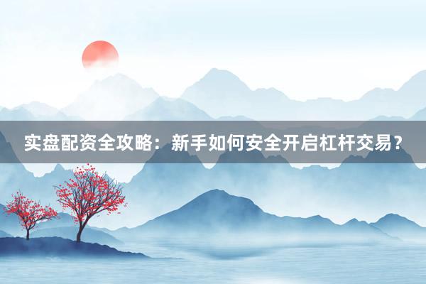 实盘配资全攻略：新手如何安全开启杠杆交易？