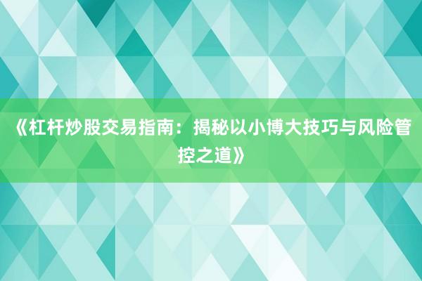 《杠杆炒股交易指南:揭秘以小博大技巧与风险管控之道》