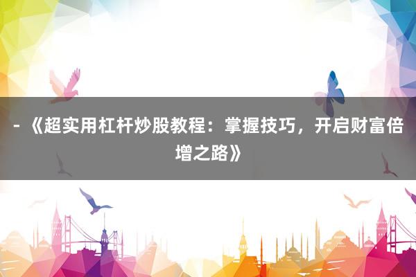 - 《超实用杠杆炒股教程：掌握技巧，开启财富倍增之路》
