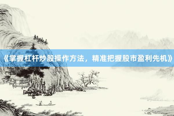 《掌握杠杆炒股操作方法，精准把握股市盈利先机》