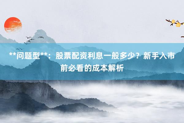 **问题型**:股票配资利息一般多少?新手入市前必看的成本解析