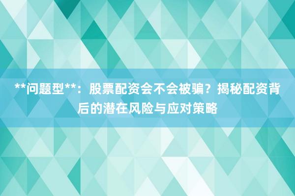 **问题型**：股票配资会不会被骗？揭秘配资背后的潜在风险与应对策略