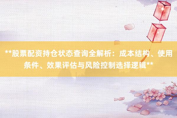 **股票配资持仓状态查询全解析：成本结构、使用条件、效果评估与风险控制选择逻辑**