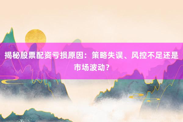 揭秘股票配资亏损原因：策略失误、风控不足还是市场波动？