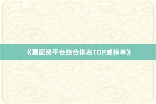 《票配资平台综合排名TOP威榜单》