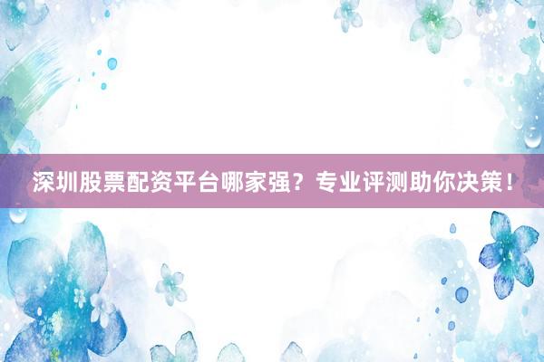 深圳股票配资平台哪家强？专业评测助你决策！