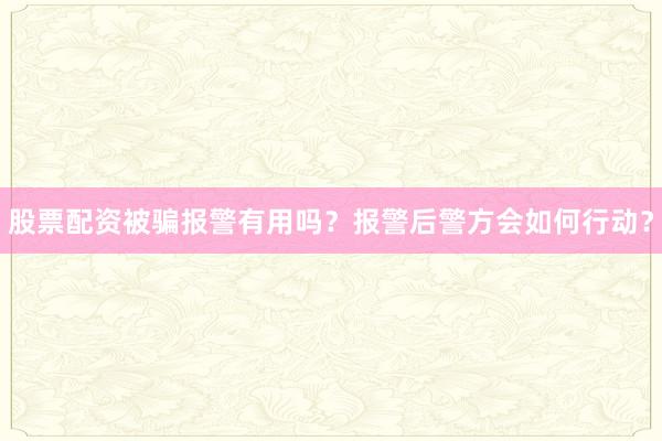 股票配资被骗报警有用吗？报警后警方会如何行动？