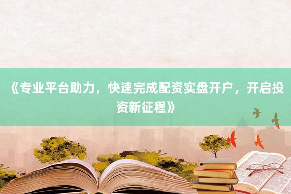 《专业平台助力,快速完成配资实盘开户,开启投资新征程》