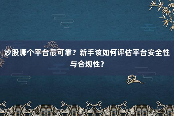 炒股哪个平台最可靠？新手该如何评估平台安全性与合规性？
