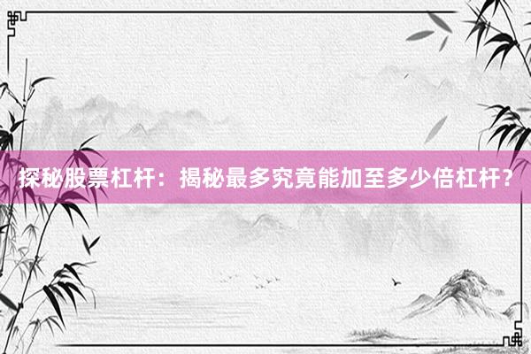 探秘股票杠杆：揭秘最多究竟能加至多少倍杠杆？