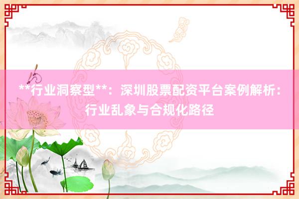 **行业洞察型**：深圳股票配资平台案例解析：行业乱象与合规化路径