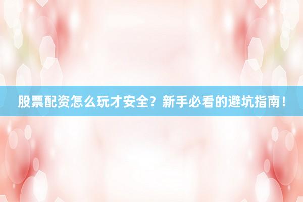 股票配资怎么玩才安全?新手必看的避坑指南!