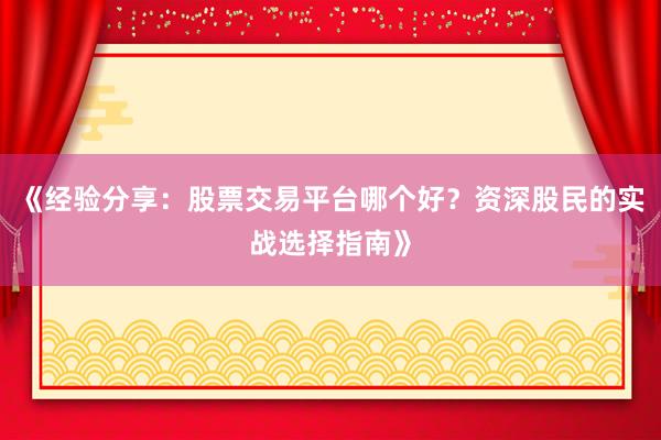 《经验分享：股票交易平台哪个好？资深股民的实战选择指南》