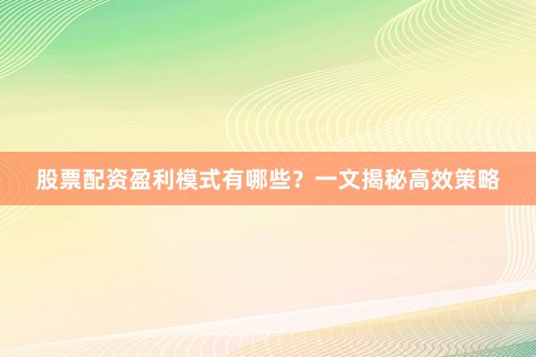 股票配资盈利模式有哪些？一文揭秘高效策略