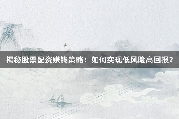 揭秘股票配资赚钱策略：如何实现低风险高回报？