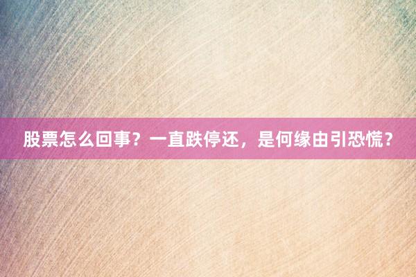 股票怎么回事？一直跌停还，是何缘由引恐慌？