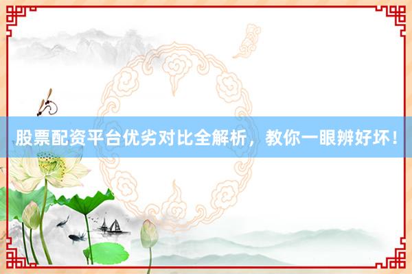 股票配资平台优劣对比全解析,教你一眼辨好坏!