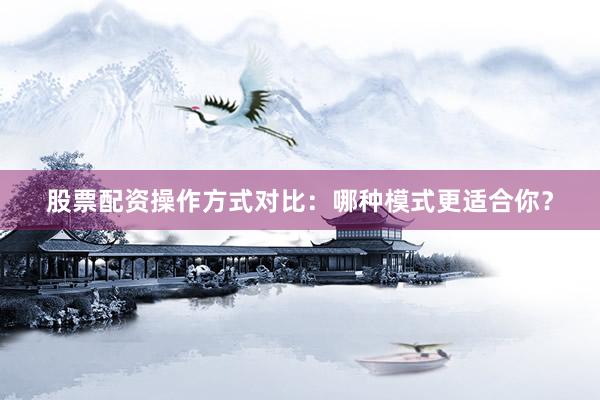 股票配资操作方式对比：哪种模式更适合你？