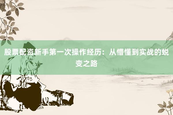 股票配资新手第一次操作经历：从懵懂到实战的蜕变之路