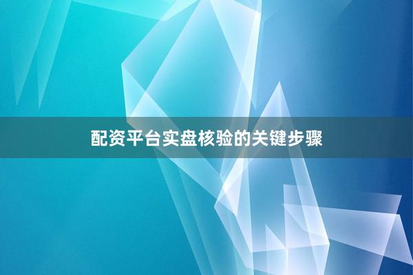 配资平台实盘核验的关键步骤