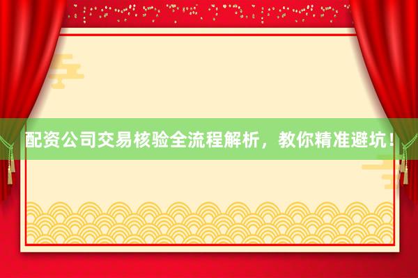 配资公司交易核验全流程解析,教你精准避坑!