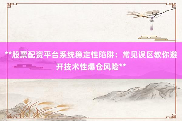 **股票配资平台系统稳定性陷阱：常见误区教你避开技术性爆仓风险**