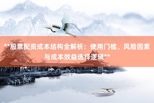 **股票配资成本结构全解析：使用门槛、风险因素与成本效益选择逻辑**