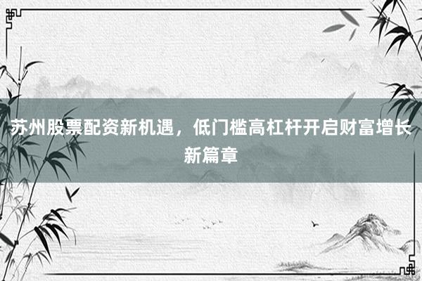苏州股票配资新机遇，低门槛高杠杆开启财富增长新篇章