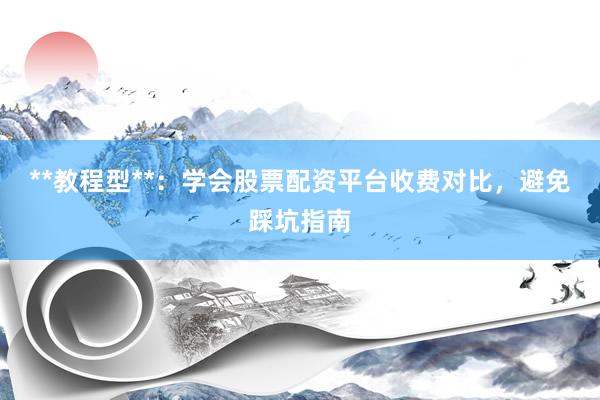 **教程型**：学会股票配资平台收费对比，避免踩坑指南